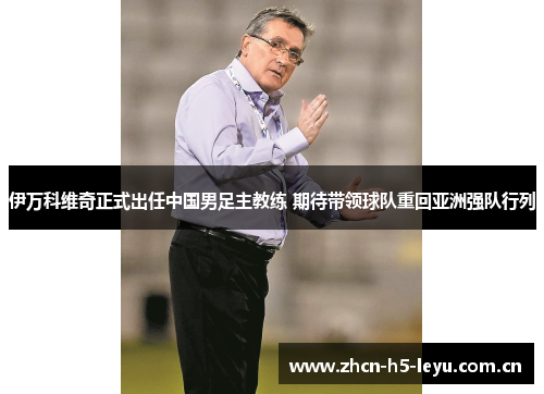 伊万科维奇正式出任中国男足主教练 期待带领球队重回亚洲强队行列